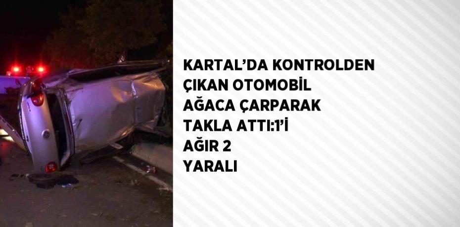 KARTAL’DA KONTROLDEN ÇIKAN OTOMOBİL AĞACA ÇARPARAK TAKLA ATTI:1’İ AĞIR 2 YARALI
