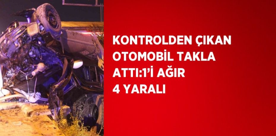 KONTROLDEN ÇIKAN OTOMOBİL TAKLA ATTI:1’İ AĞIR 4 YARALI