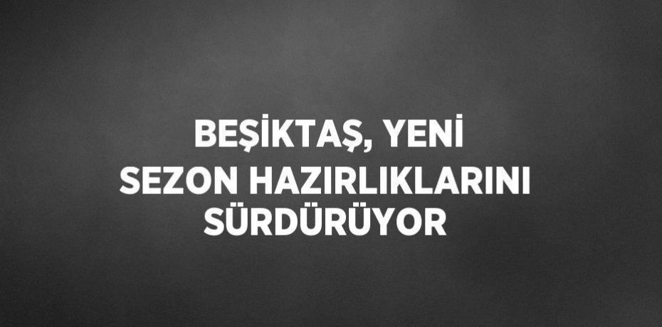 BEŞİKTAŞ, YENİ SEZON HAZIRLIKLARINI SÜRDÜRÜYOR