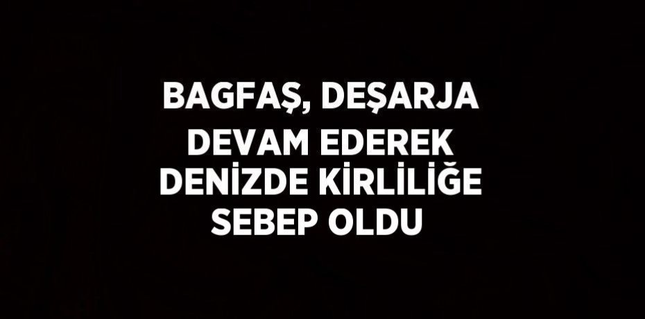 BAGFAŞ, DEŞARJA DEVAM EDEREK DENİZDE KİRLİLİĞE SEBEP OLDU