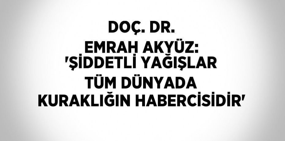 DOÇ. DR. EMRAH AKYÜZ: 'ŞİDDETLİ YAĞIŞLAR TÜM DÜNYADA KURAKLIĞIN HABERCİSİDİR'