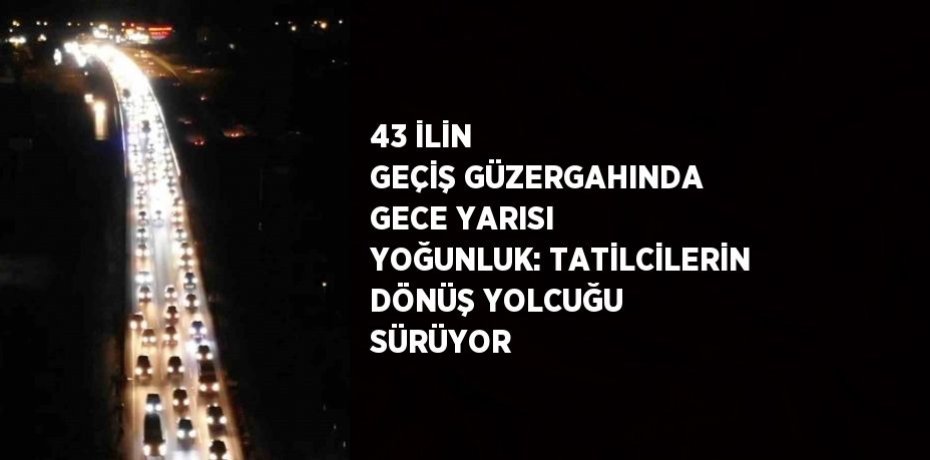 43 İLİN GEÇİŞ GÜZERGAHINDA GECE YARISI YOĞUNLUK: TATİLCİLERİN DÖNÜŞ YOLCUĞU SÜRÜYOR