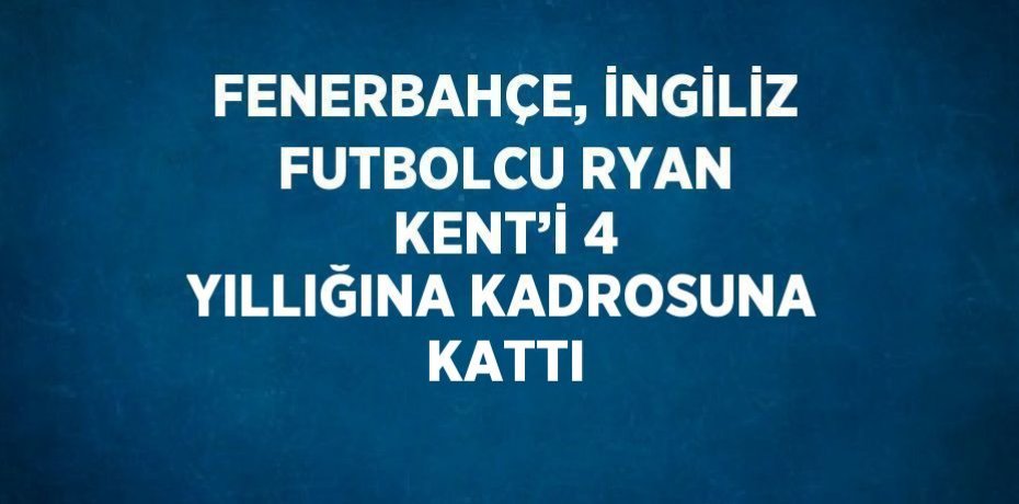 FENERBAHÇE, İNGİLİZ FUTBOLCU RYAN KENT’İ 4 YILLIĞINA KADROSUNA KATTI