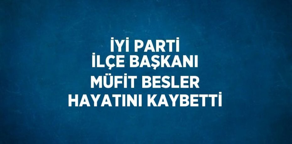 İYİ PARTİ İLÇE BAŞKANI MÜFİT BESLER HAYATINI KAYBETTİ