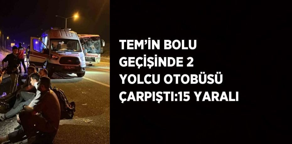 TEM’İN BOLU GEÇİŞİNDE 2 YOLCU OTOBÜSÜ ÇARPIŞTI:15 YARALI
