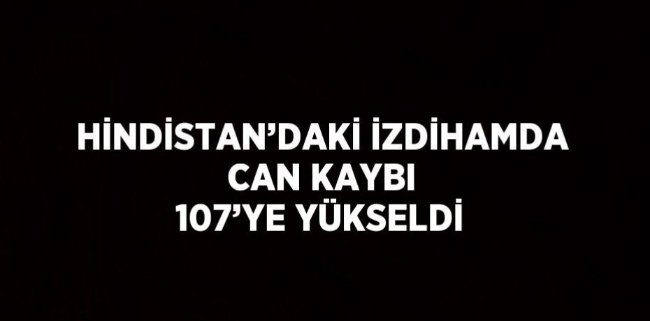 HİNDİSTAN’DAKİ İZDİHAMDA CAN KAYBI 107’YE YÜKSELDİ