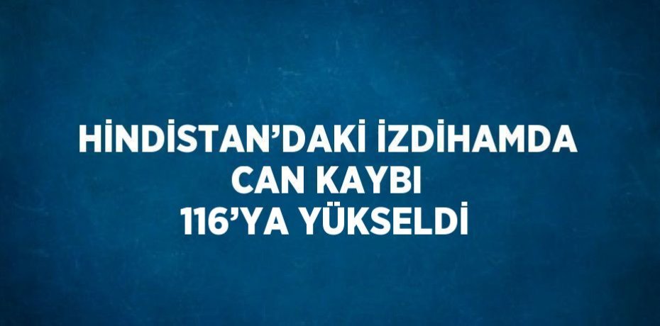 HİNDİSTAN’DAKİ İZDİHAMDA CAN KAYBI 116’YA YÜKSELDİ