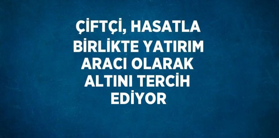 ÇİFTÇİ, HASATLA BİRLİKTE YATIRIM ARACI OLARAK ALTINI TERCİH EDİYOR