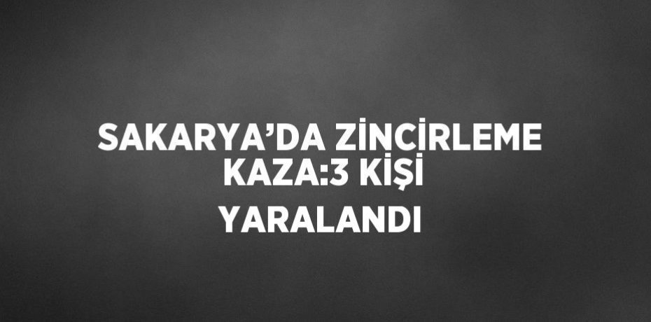 SAKARYA’DA ZİNCİRLEME KAZA:3 KİŞİ YARALANDI
