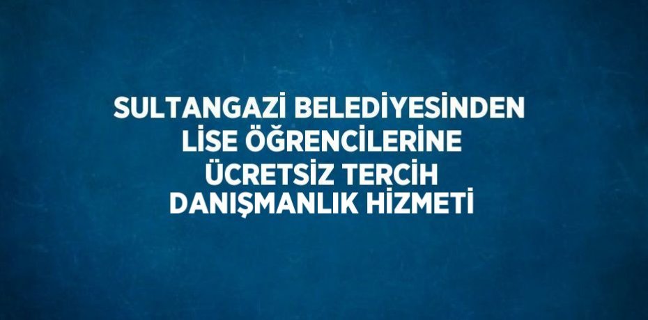 SULTANGAZİ BELEDİYESİNDEN LİSE ÖĞRENCİLERİNE ÜCRETSİZ TERCİH DANIŞMANLIK HİZMETİ