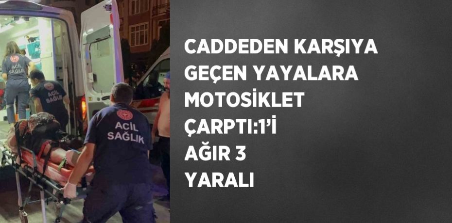 CADDEDEN KARŞIYA GEÇEN YAYALARA MOTOSİKLET ÇARPTI:1’İ AĞIR 3 YARALI