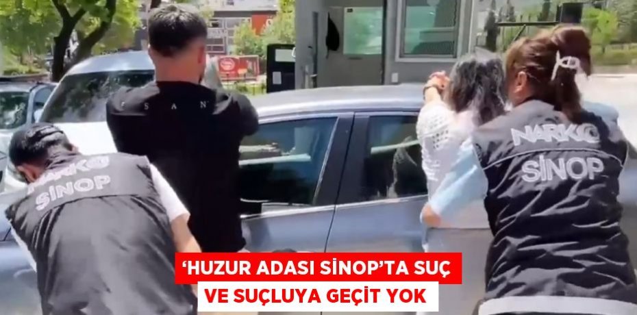 ‘HUZUR ADASI SİNOP’TA SUÇ VE SUÇLUYA GEÇİT YOK