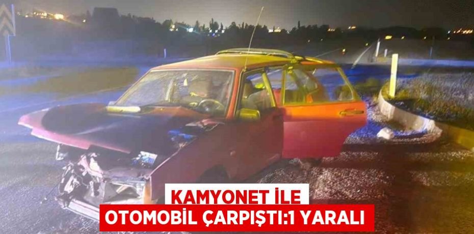 KAMYONET İLE OTOMOBİL ÇARPIŞTI:1 YARALI
