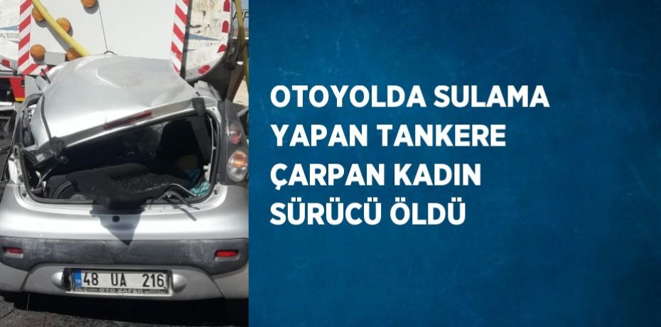 OTOYOLDA SULAMA YAPAN TANKERE ÇARPAN KADIN SÜRÜCÜ ÖLDÜ
