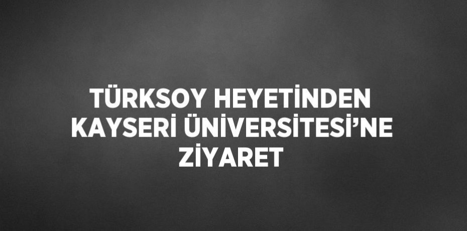 TÜRKSOY HEYETİNDEN KAYSERİ ÜNİVERSİTESİ’NE ZİYARET