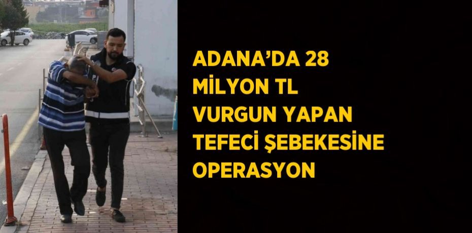 ADANA’DA 28 MİLYON TL VURGUN YAPAN TEFECİ ŞEBEKESİNE OPERASYON