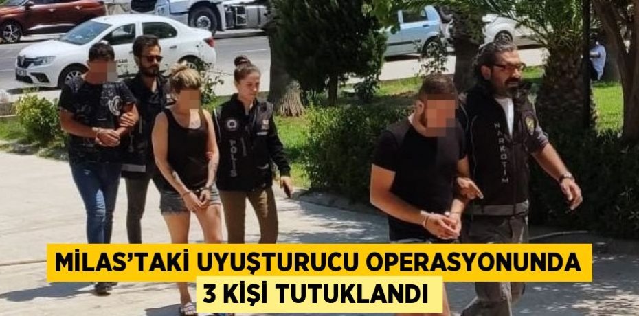 MİLAS’TAKİ UYUŞTURUCU OPERASYONUNDA 3 KİŞİ TUTUKLANDI