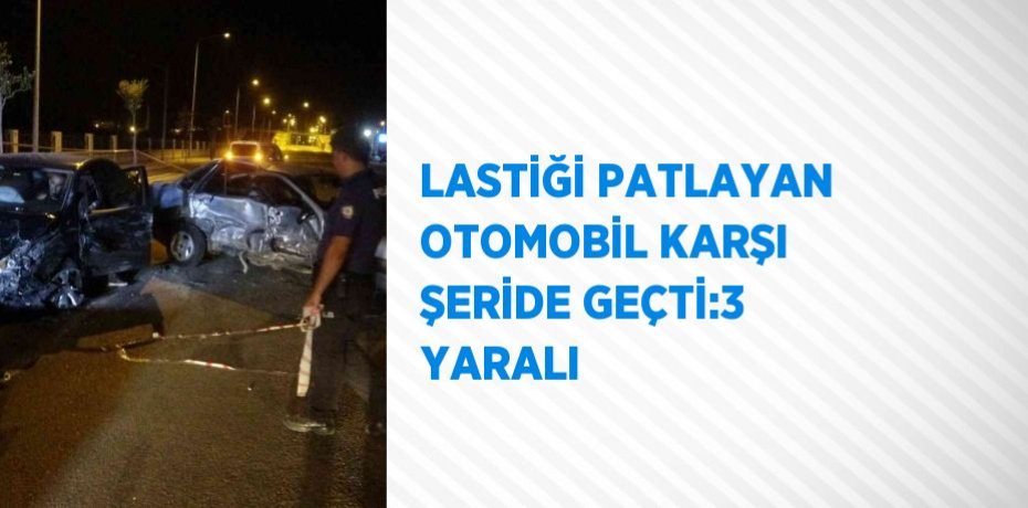 LASTİĞİ PATLAYAN OTOMOBİL KARŞI ŞERİDE GEÇTİ:3 YARALI