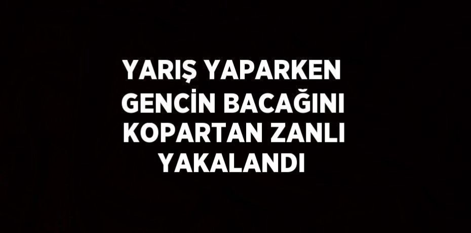 YARIŞ YAPARKEN GENCİN BACAĞINI KOPARTAN ZANLI YAKALANDI