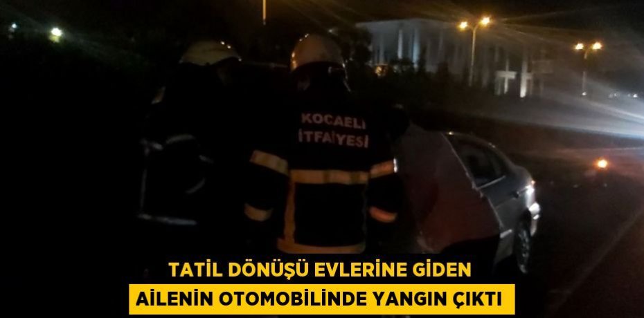 TATİL DÖNÜŞÜ EVLERİNE GİDEN AİLENİN OTOMOBİLİNDE YANGIN ÇIKTI