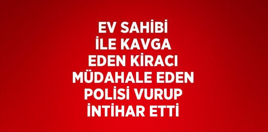 EV SAHİBİ İLE KAVGA EDEN KİRACI MÜDAHALE EDEN POLİSİ VURUP İNTİHAR ETTİ