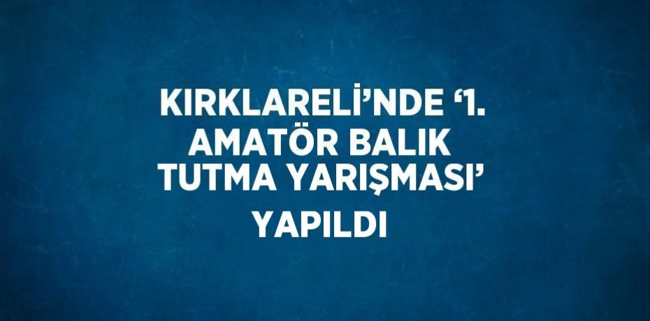 KIRKLARELİ’NDE ‘1. AMATÖR BALIK TUTMA YARIŞMASI’ YAPILDI