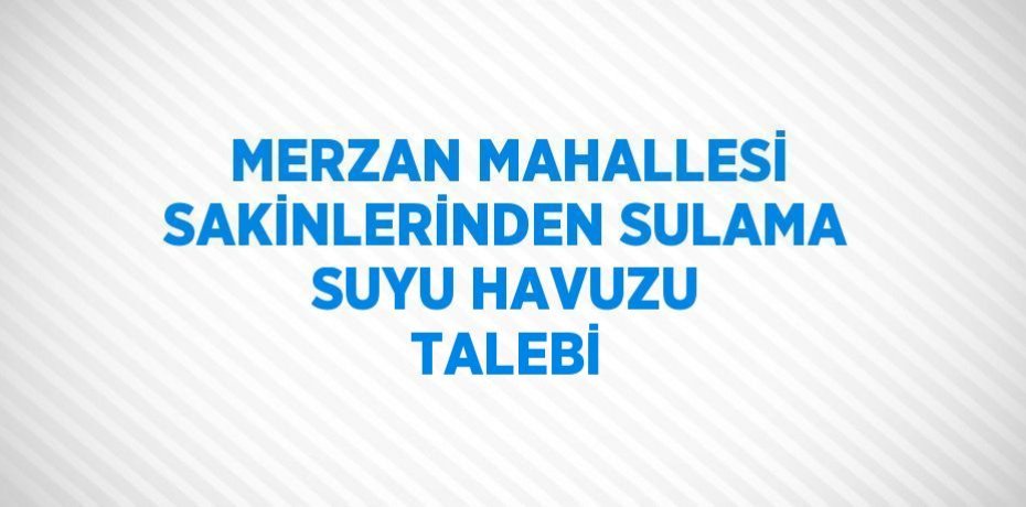 MERZAN MAHALLESİ SAKİNLERİNDEN SULAMA SUYU HAVUZU TALEBİ