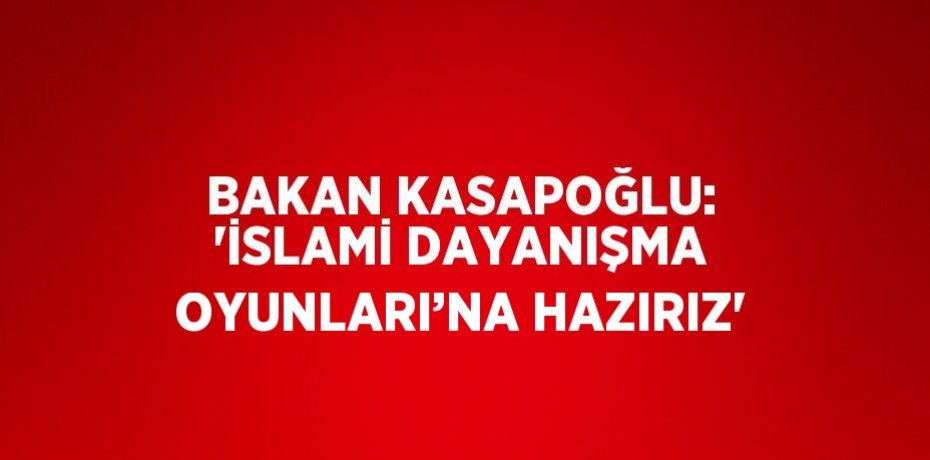 BAKAN KASAPOĞLU: 'İSLAMİ DAYANIŞMA OYUNLARI’NA HAZIRIZ'