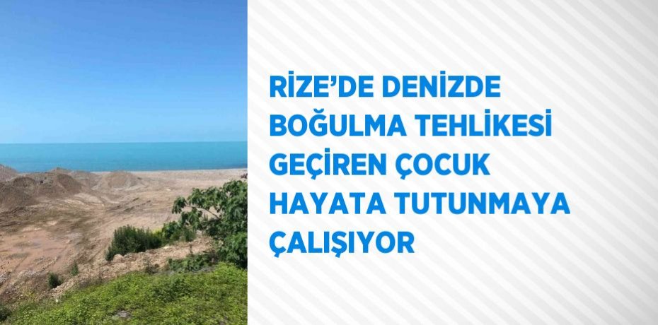 RİZE’DE DENİZDE BOĞULMA TEHLİKESİ GEÇİREN ÇOCUK HAYATA TUTUNMAYA ÇALIŞIYOR