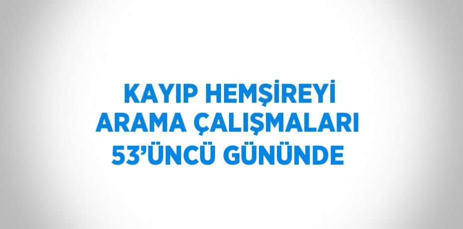 KAYIP HEMŞİREYİ ARAMA ÇALIŞMALARI 53’ÜNCÜ GÜNÜNDE
