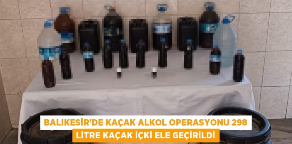 Balıkesir'de Kaçak Alkol Operasyonu 298 Litre Kaçak İçki Ele Geçirildi