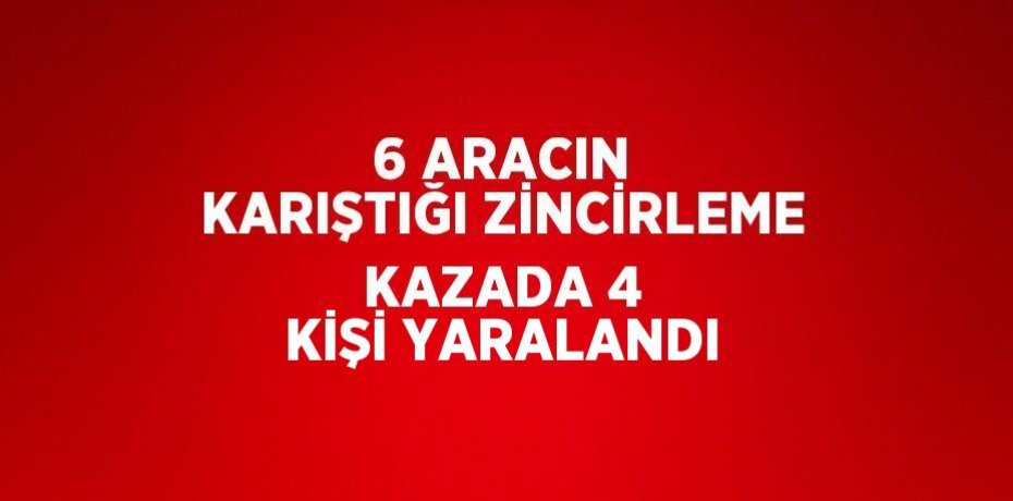 6 ARACIN KARIŞTIĞI ZİNCİRLEME KAZADA 4 KİŞİ YARALANDI