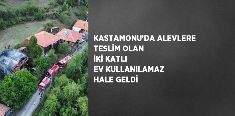 KASTAMONU’DA ALEVLERE TESLİM OLAN İKİ KATLI EV KULLANILAMAZ HALE GELDİ