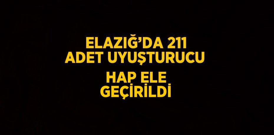ELAZIĞ’DA 211 ADET UYUŞTURUCU HAP ELE GEÇİRİLDİ