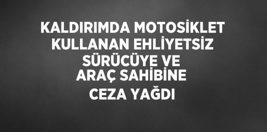 KALDIRIMDA MOTOSİKLET KULLANAN EHLİYETSİZ SÜRÜCÜYE VE ARAÇ SAHİBİNE CEZA YAĞDI
