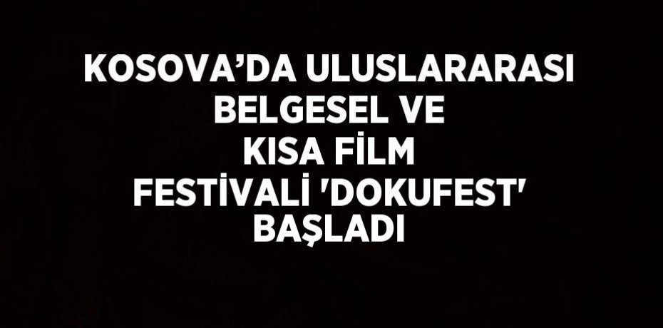 KOSOVA’DA ULUSLARARASI BELGESEL VE KISA FİLM FESTİVALİ 'DOKUFEST' BAŞLADI