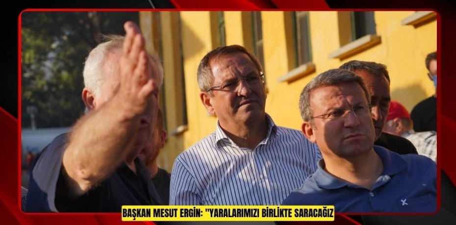 BAŞKAN MESUT ERGİN: "YARALARIMIZI BİRLİKTE SARACAĞIZ"