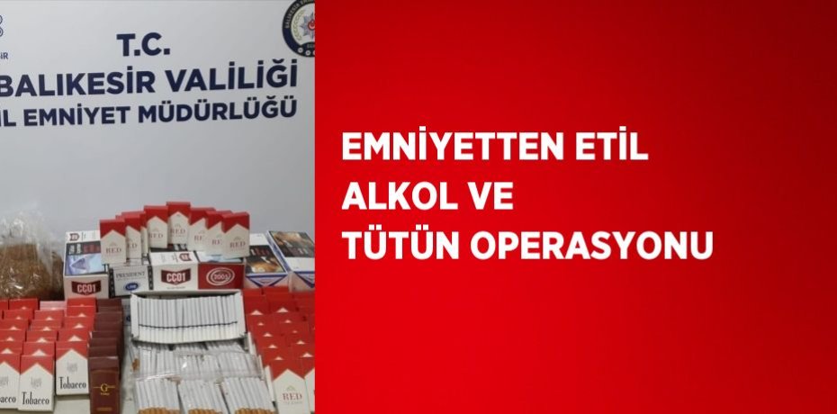EMNİYETTEN ETİL ALKOL VE TÜTÜN OPERASYONU