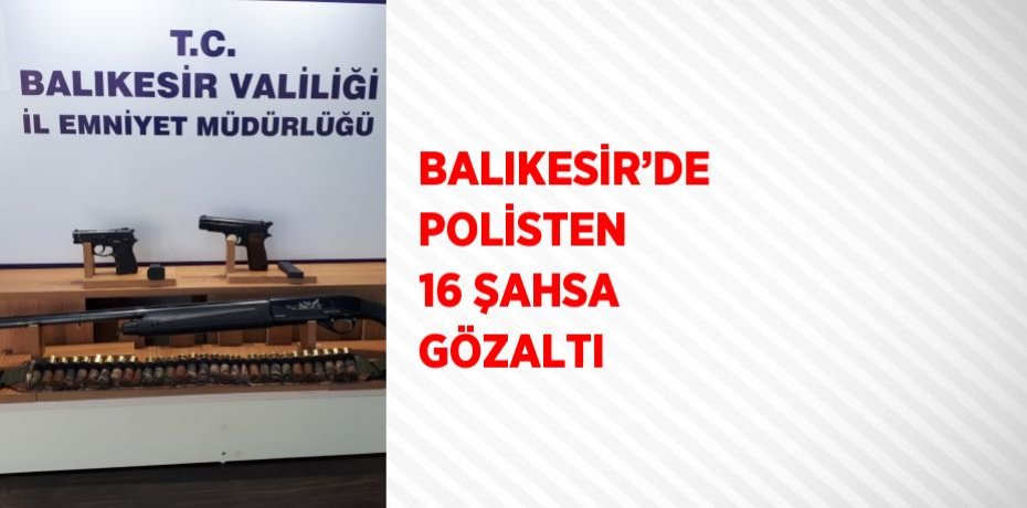 BALIKESİR’DE POLİSTEN 16 ŞAHSA GÖZALTI