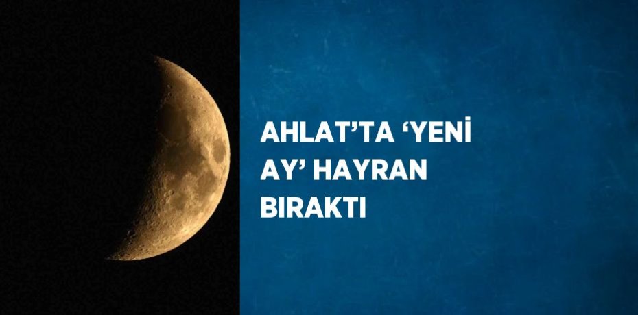 AHLAT’TA ‘YENİ AY’ HAYRAN BIRAKTI