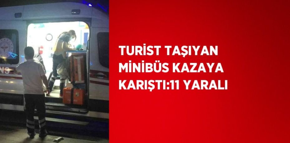 TURİST TAŞIYAN MİNİBÜS KAZAYA KARIŞTI:11 YARALI