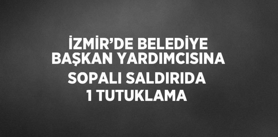 İZMİR’DE BELEDİYE BAŞKAN YARDIMCISINA SOPALI SALDIRIDA 1 TUTUKLAMA