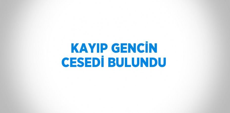 KAYIP GENCİN CESEDİ BULUNDU
