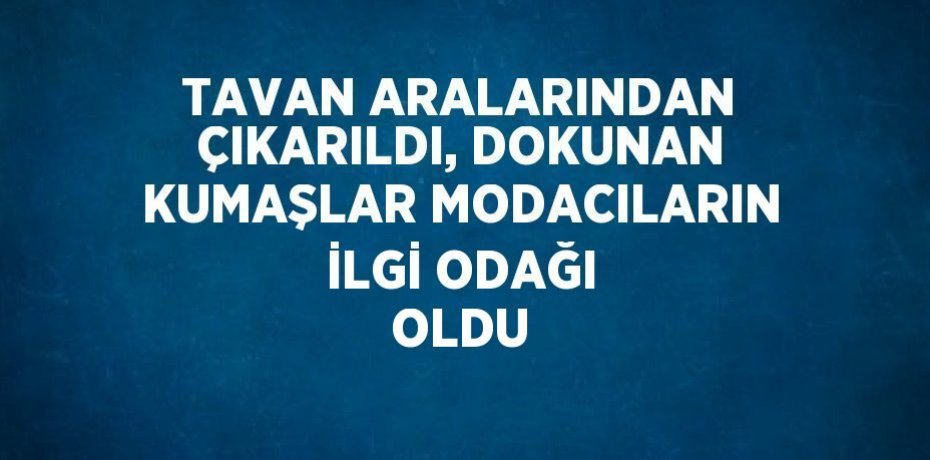 TAVAN ARALARINDAN ÇIKARILDI, DOKUNAN KUMAŞLAR MODACILARIN İLGİ ODAĞI OLDU