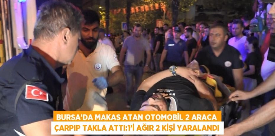 BURSA’DA MAKAS ATAN OTOMOBİL 2 ARACA ÇARPIP TAKLA ATTI:1’İ AĞIR 2 KİŞİ YARALANDI