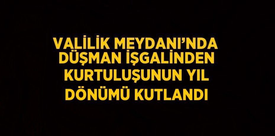 VALİLİK MEYDANI’NDA DÜŞMAN İŞGALİNDEN KURTULUŞUNUN YIL DÖNÜMÜ KUTLANDI
