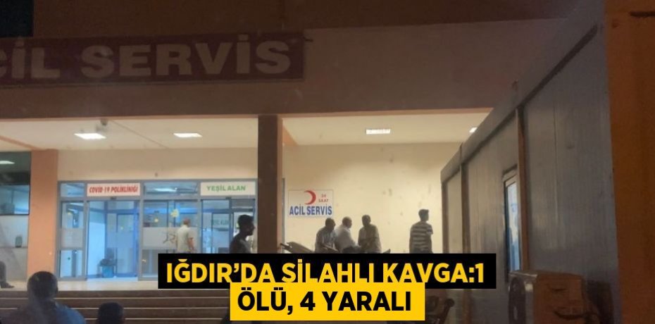 IĞDIR’DA SİLAHLI KAVGA:1 ÖLÜ, 4 YARALI