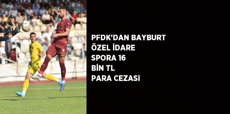 PFDK’DAN BAYBURT ÖZEL İDARE SPORA 16 BİN TL PARA CEZASI
