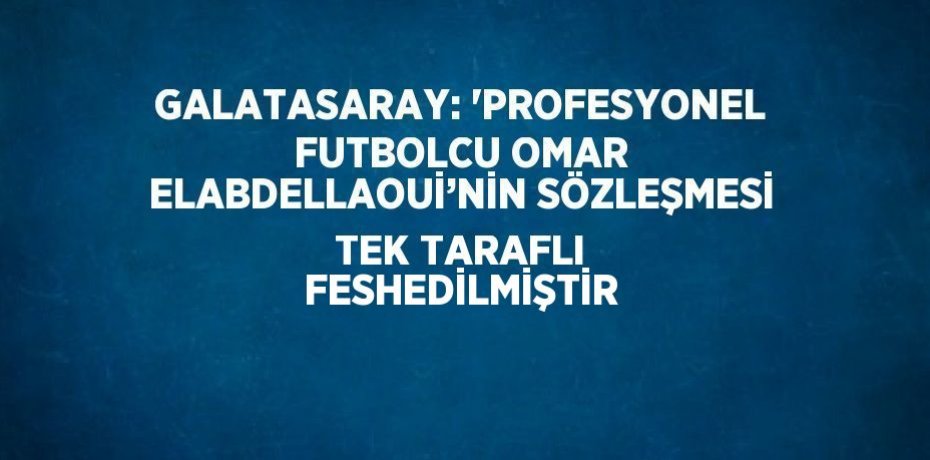 GALATASARAY: 'PROFESYONEL FUTBOLCU OMAR ELABDELLAOUİ’NİN SÖZLEŞMESİ TEK TARAFLI FESHEDİLMİŞTİR