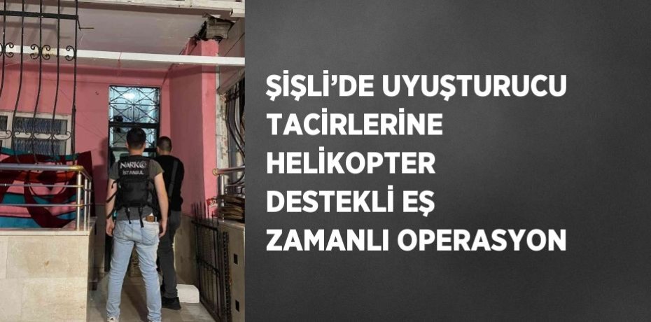 ŞİŞLİ’DE UYUŞTURUCU TACİRLERİNE HELİKOPTER DESTEKLİ EŞ ZAMANLI OPERASYON